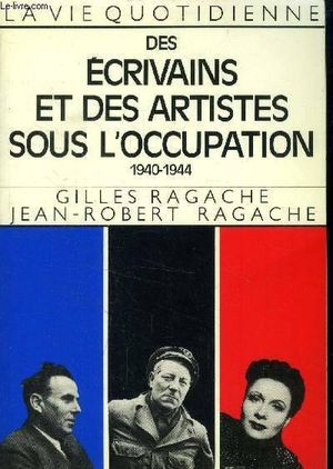 La Vie quotidienne des écrivains et des artistes sous l'Occupation,1940-1944
