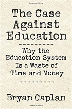 The Case Against Education: Why the Education System Is a Waste of Time and Money