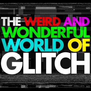 The Weird and Wonderful World of Glitch