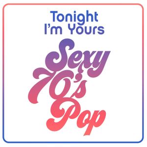 Tonight I’m Yours: Sexy 70’s Pop