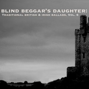 Blind Beggar’s Daughter: Traditional British & Irish Ballads, Vol. 6