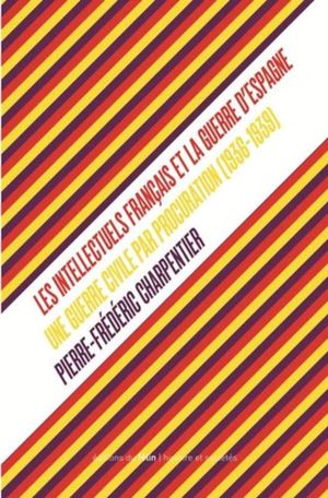 Les Intellectuels français et la guerre d'Espagne : Une guerre civile par procuration (1936-1939)