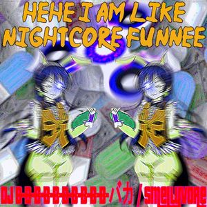 Hehe i am like nightcore funnee