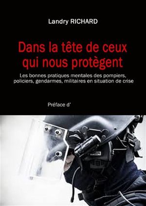 Dans la tête de ceux qui nous protègent : les bonnes pratiques mentales des pompiers, policiers, gendarmes, militaires en situat