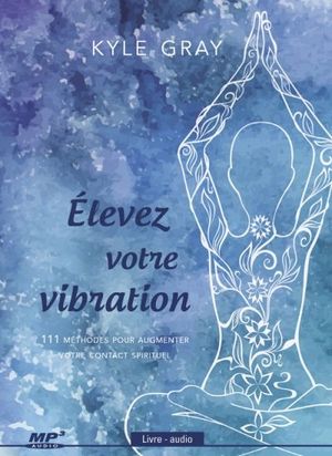 Élevez votre vibration : 111 méthodes pour augmenter votre contact spirituel