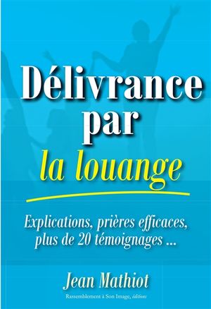 Délivrance par la louange : explications, prières efficaces, plus de 20 témoignages...