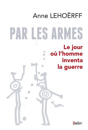 Par les armes : le jour où l'homme inventa la guerre