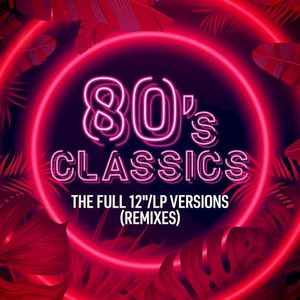 80’s Classics: The Full 12"/LP Versions (Remixes)
