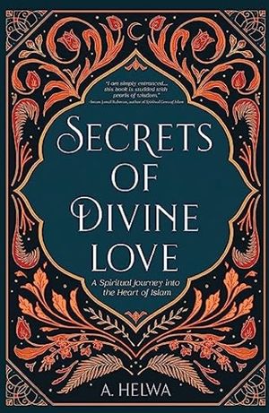 Secrets of Divine Love : A Spiritual Journey into the Heart of Islam