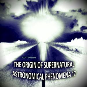 The Origin of Supernatural Astronomical Phenomena 17