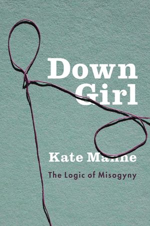 Down Girl: The Logic of Misogyny