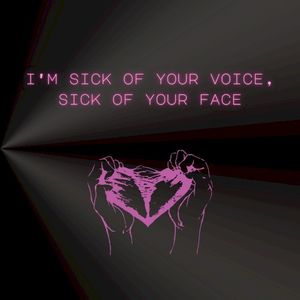 i’m sick of your voice, sick of your face