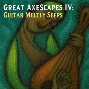 Great Axescapes IV: Guitar Meltly Seeps