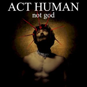 ACT HUMAN, not god