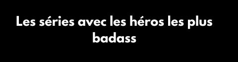 Les séries avec les héros les plus badass