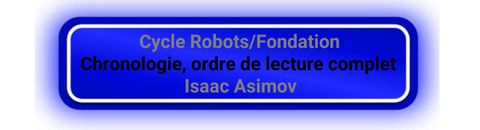 Cycle Robots/Fondation (Asimov) Chronologie, ordre de lecture simple et complet -